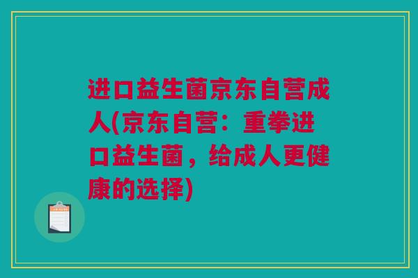 进口益生菌京东自营成人(京东自营：重拳进口益生菌，给成人更健康的选择)