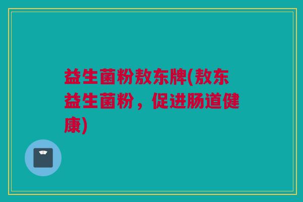 益生菌粉敖东牌(敖东益生菌粉，促进肠道健康)