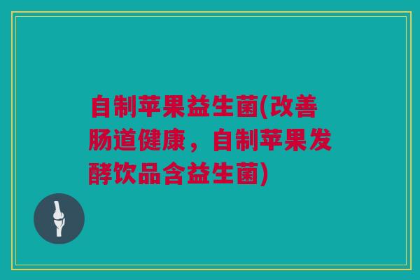自制苹果益生菌(改善肠道健康，自制苹果发酵饮品含益生菌)