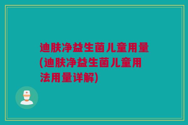 迪肤净益生菌儿童用量(迪肤净益生菌儿童用法用量详解)