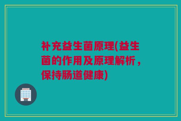 补充益生菌原理(益生菌的作用及原理解析，保持肠道健康)
