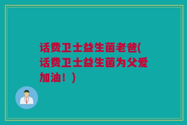 话费卫士益生菌老爸(话费卫士益生菌为父爱加油！)