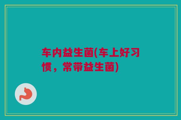 车内益生菌(车上好习惯，常带益生菌)