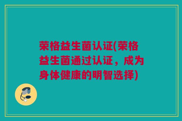 荣格益生菌认证(荣格益生菌通过认证，成为身体健康的明智选择)
