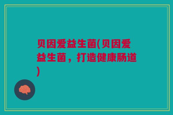 贝因爱益生菌(贝因爱益生菌，打造健康肠道)