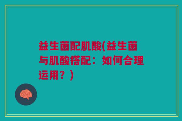 益生菌配肌酸(益生菌与肌酸搭配：如何合理运用？)