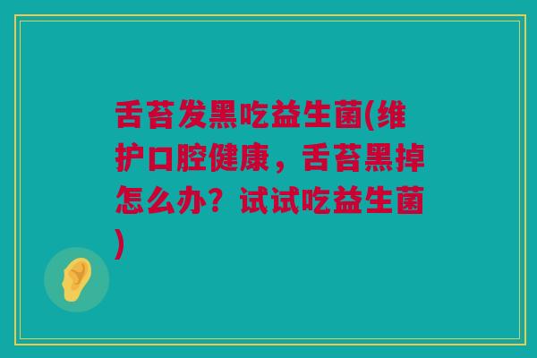 舌苔发黑吃益生菌(维护口腔健康，舌苔黑掉怎么办？试试吃益生菌)