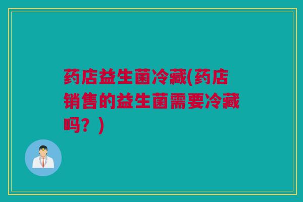 药店益生菌冷藏(药店销售的益生菌需要冷藏吗？)