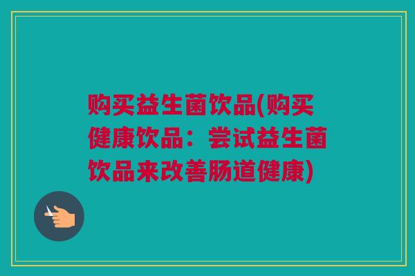 购买益生菌饮品(购买健康饮品：尝试益生菌饮品来改善肠道健康)