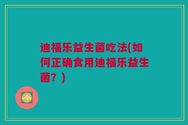 迪福乐益生菌吃法(如何正确食用迪福乐益生菌？)