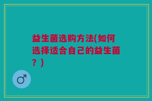 益生菌选购方法(如何选择适合自己的益生菌？)