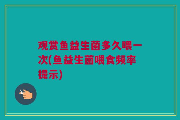 观赏鱼益生菌多久喂一次(鱼益生菌喂食频率提示)