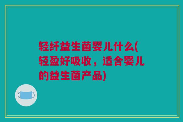 轻纤益生菌婴儿什么(轻盈好吸收，适合婴儿的益生菌产品)