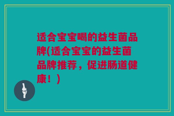 适合宝宝喝的益生菌品牌(适合宝宝的益生菌品牌推荐，促进肠道健康！)