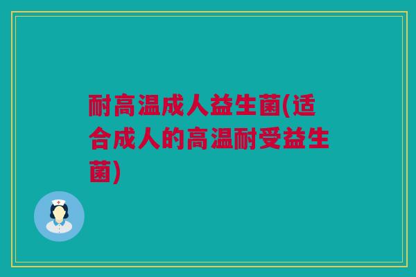 耐高温成人益生菌(适合成人的高温耐受益生菌)