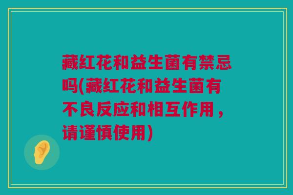 藏红花和益生菌有禁忌吗(藏红花和益生菌有不良反应和相互作用，请谨慎使用)