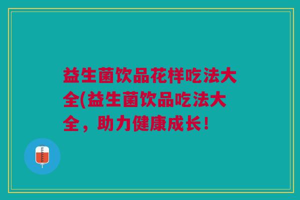 益生菌饮品花样吃法大全(益生菌饮品吃法大全，助力健康成长！