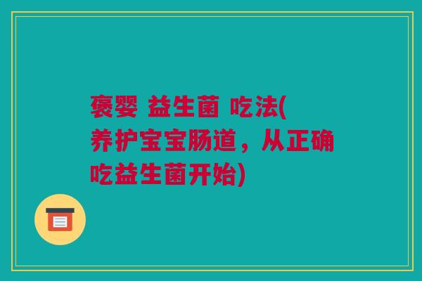 褒婴 益生菌 吃法(养护宝宝肠道，从正确吃益生菌开始)