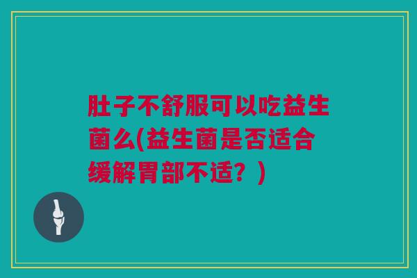 肚子不舒服可以吃益生菌么(益生菌是否适合缓解胃部不适？)