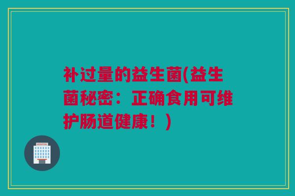 补过量的益生菌(益生菌秘密：正确食用可维护肠道健康！)