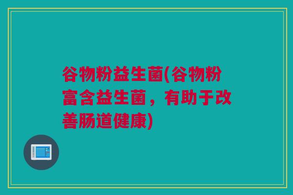 谷物粉益生菌(谷物粉富含益生菌，有助于改善肠道健康)