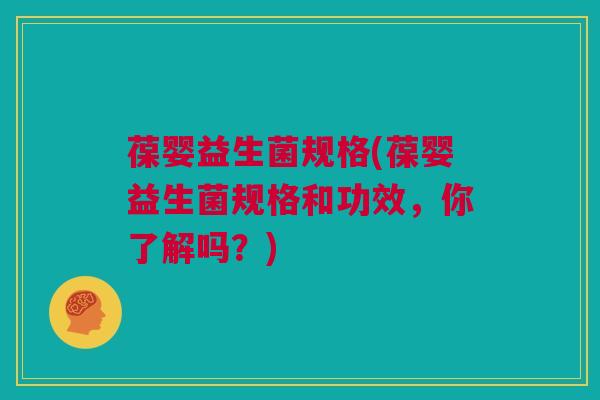 葆婴益生菌规格(葆婴益生菌规格和功效，你了解吗？)