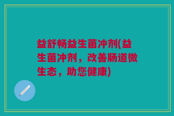 益舒畅益生菌冲剂(益生菌冲剂，改善肠道微生态，助您健康)