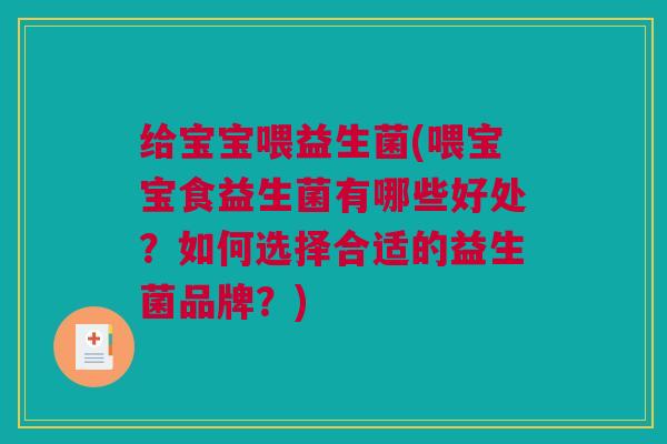 给宝宝喂益生菌(喂宝宝食益生菌有哪些好处？如何选择合适的益生菌品牌？)