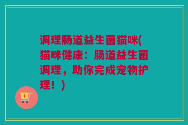 调理肠道益生菌猫咪(猫咪健康：肠道益生菌调理，助你完成宠物护理！)