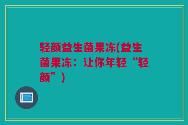 轻颜益生菌果冻(益生菌果冻：让你年轻“轻颜”)