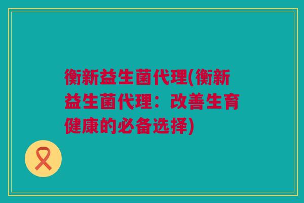 衡新益生菌代理(衡新益生菌代理：改善生育健康的必备选择)