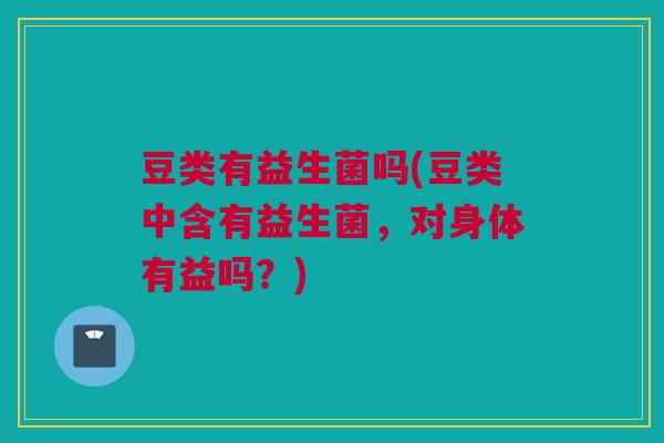 豆类有益生菌吗(豆类中含有益生菌，对身体有益吗？)