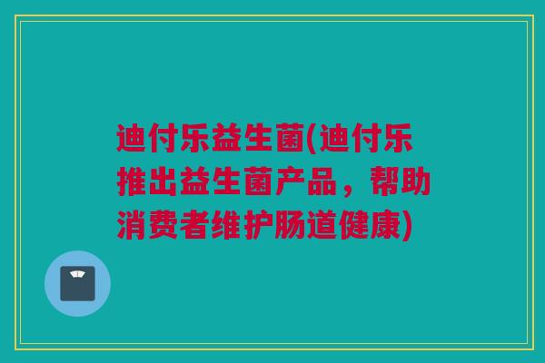 迪付乐益生菌(迪付乐推出益生菌产品，帮助消费者维护肠道健康)
