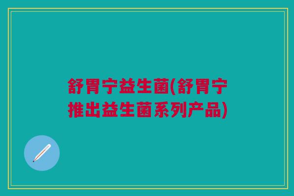 舒胃宁益生菌(舒胃宁推出益生菌系列产品)