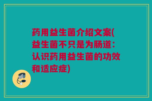 药用益生菌介绍文案(益生菌不只是为肠道：认识药用益生菌的功效和适应症)