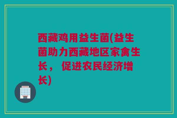 西藏鸡用益生菌(益生菌助力西藏地区家禽生长， 促进农民经济增长)