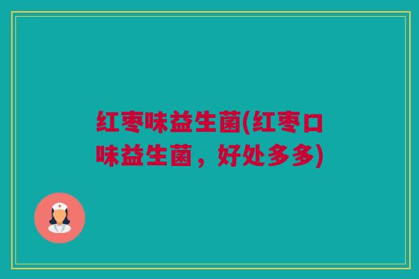 红枣味益生菌(红枣口味益生菌，好处多多)