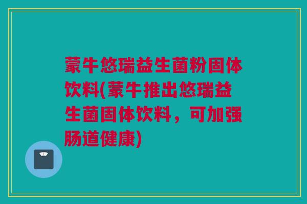 蒙牛悠瑞益生菌粉固体饮料(蒙牛推出悠瑞益生菌固体饮料，可加强肠道健康)