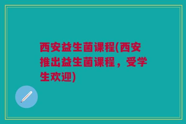 西安益生菌课程(西安推出益生菌课程，受学生欢迎)