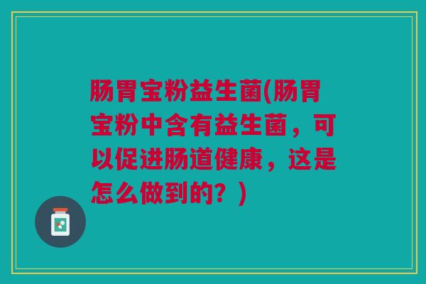 肠胃宝粉益生菌(肠胃宝粉中含有益生菌，可以促进肠道健康，这是怎么做到的？)