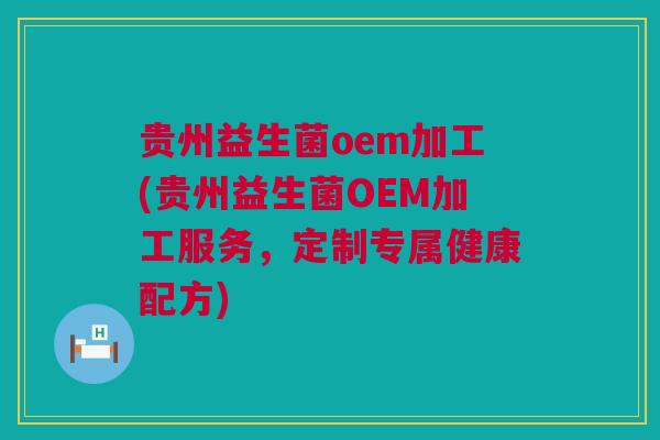 贵州益生菌oem加工(贵州益生菌OEM加工服务，定制专属健康配方)