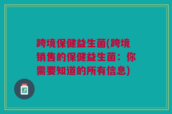 跨境保健益生菌(跨境销售的保健益生菌：你需要知道的所有信息)