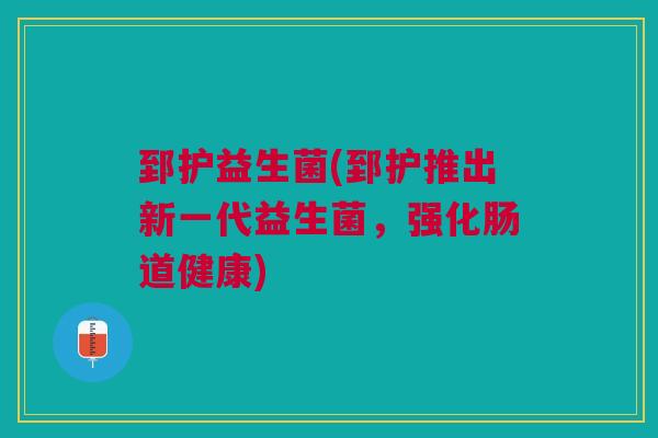 郅护益生菌(郅护推出新一代益生菌，强化肠道健康)