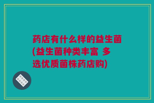 药店有什么样的益生菌(益生菌种类丰富 多选优质菌株药店购)