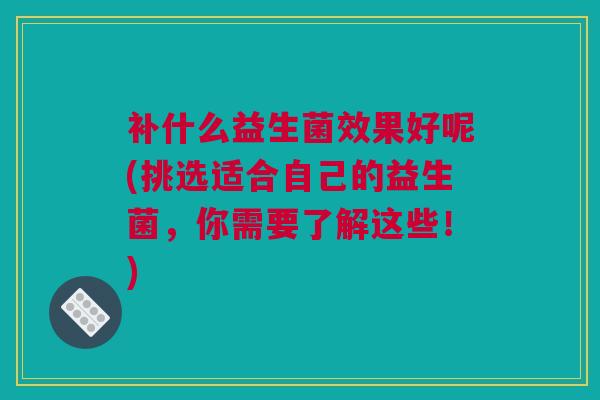 补什么益生菌效果好呢(挑选适合自己的益生菌，你需要了解这些！)