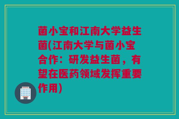 菌小宝和江南大学益生菌(江南大学与菌小宝合作：研发益生菌，有望在医药领域发挥重要作用)
