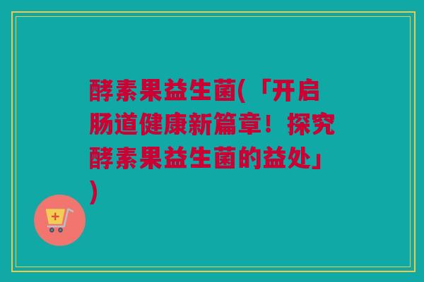 酵素果益生菌(「开启肠道健康新篇章！探究酵素果益生菌的益处」)