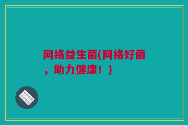 网络益生菌(网络好菌，助力健康！)