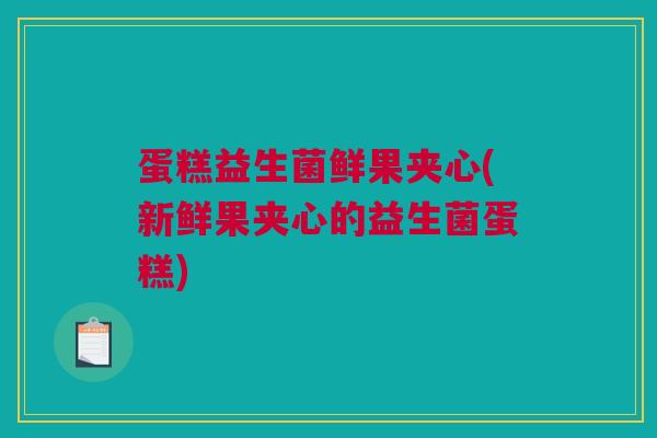 蛋糕益生菌鲜果夹心(新鲜果夹心的益生菌蛋糕)