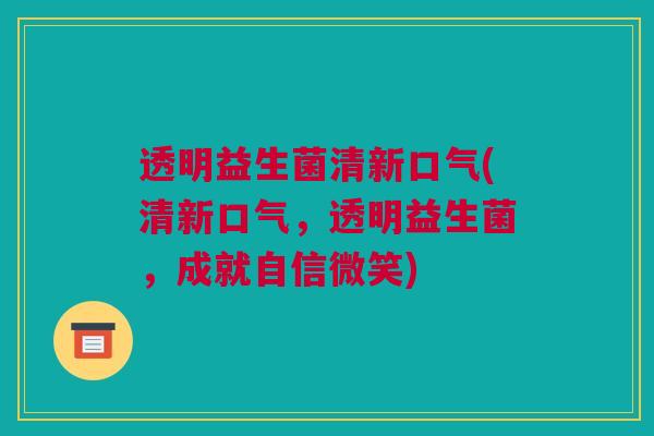 透明益生菌清新口气(清新口气，透明益生菌，成就自信微笑)